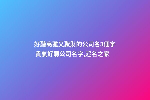 好聽高雅又聚財的公司名3個字 貴氣好聽公司名字,起名之家-第1張-公司起名-玄機派